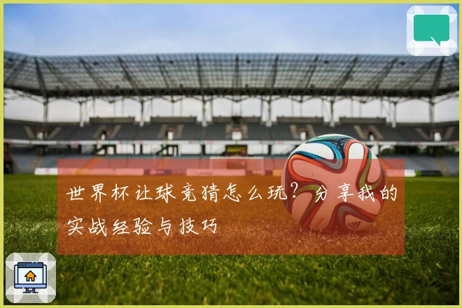 世界杯让球竞猜怎么玩？分享我的实战经验与技巧