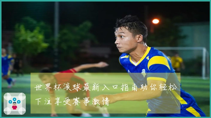 世界杯滚球最新入口指南助你轻松下注享受赛事激情