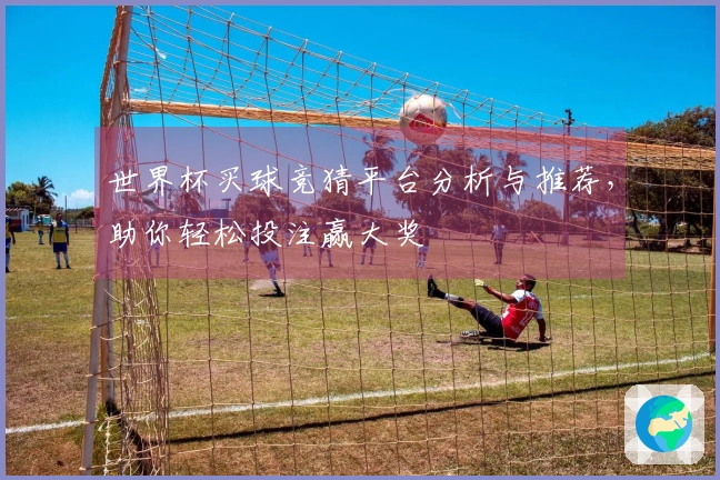 世界杯买球竞猜平台分析与推荐，助你轻松投注赢大奖