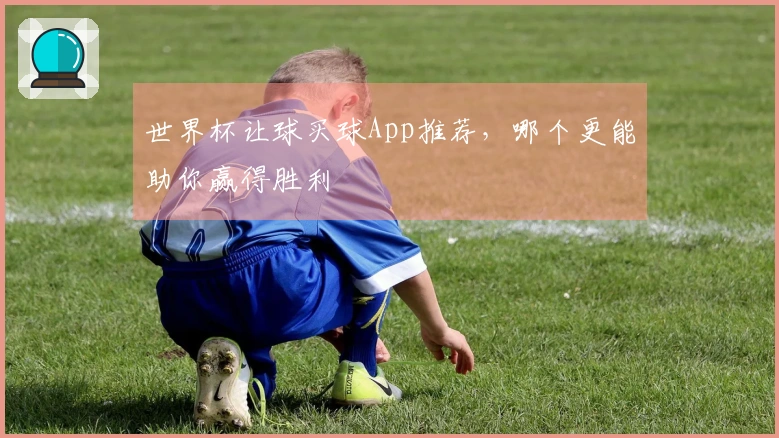 世界杯让球买球App推荐，哪个更能助你赢得胜利