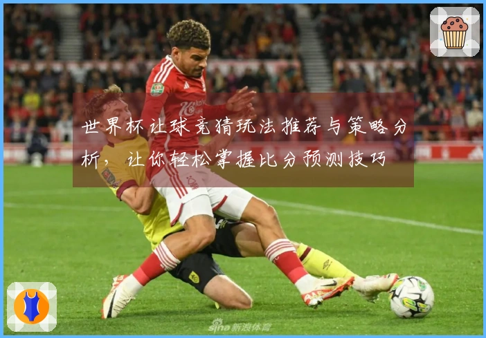 世界杯让球竞猜玩法推荐与策略分析，让你轻松掌握比分预测技巧