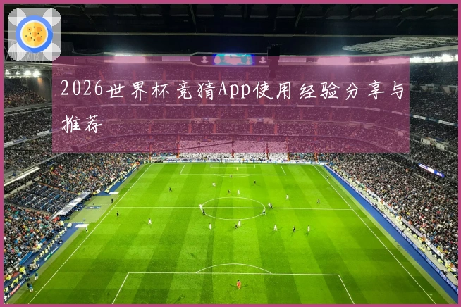 2026世界杯竞猜App使用经验分享与推荐
