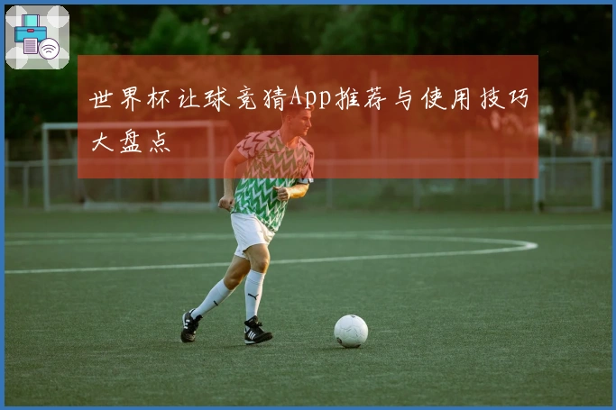 世界杯让球竞猜App推荐与使用技巧大盘点