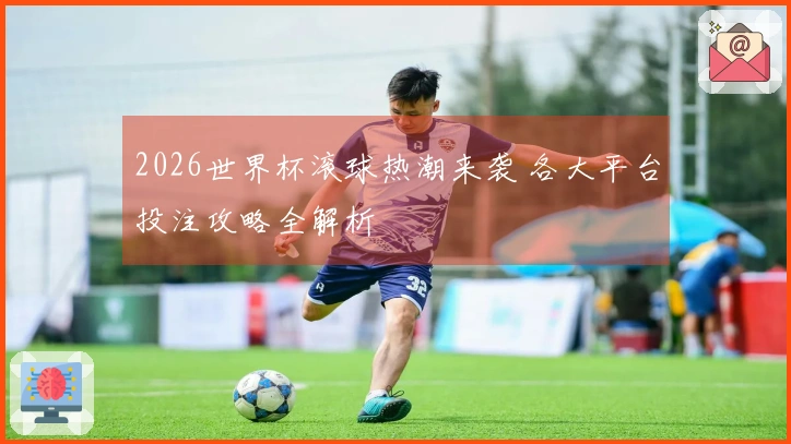 2026世界杯滚球热潮来袭 各大平台投注攻略全解析