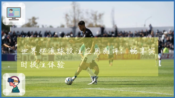 世界杯滚球投注应用测评：畅享实时投注体验