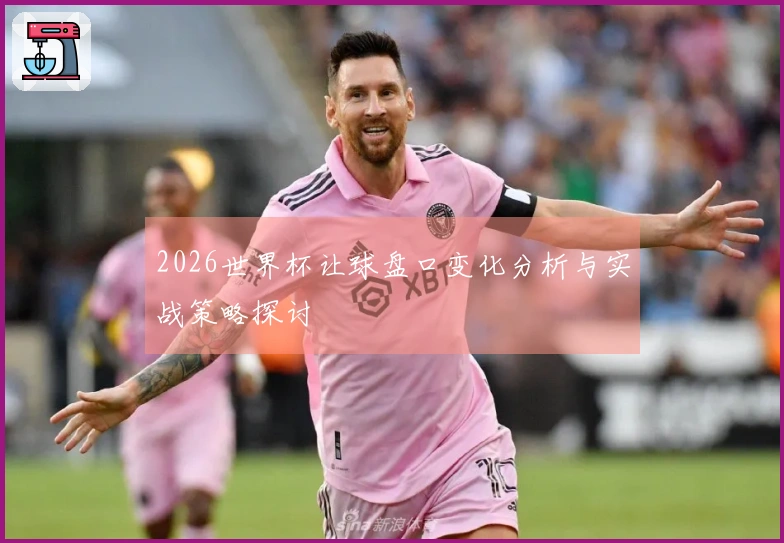 2026世界杯让球盘口变化分析与实战策略探讨