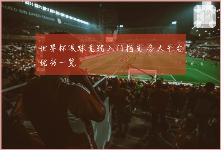 世界杯滚球竞猜入门指南 各大平台优劣一览