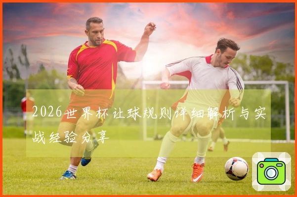 2026世界杯让球规则详细解析与实战经验分享