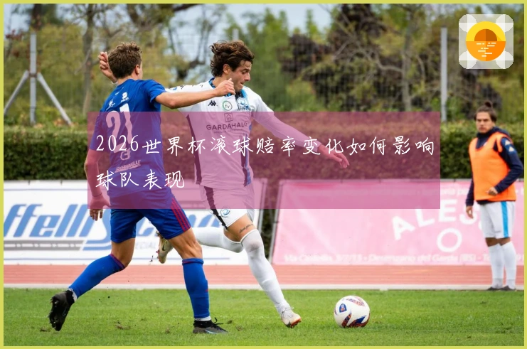 2026世界杯滚球赔率变化如何影响球队表现