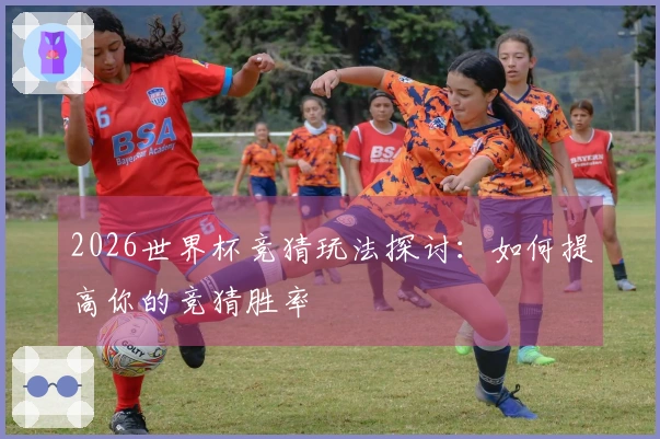 2026世界杯竞猜玩法探讨：如何提高你的竞猜胜率