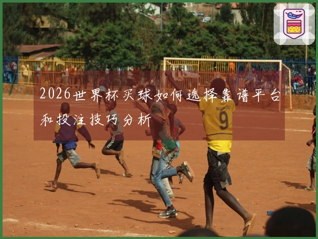 2026世界杯买球如何选择靠谱平台和投注技巧分析