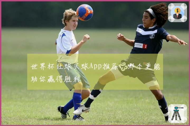 世界杯让球买球App推荐，哪个更能助你赢得胜利