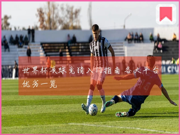 世界杯滚球竞猜入门指南 各大平台优劣一览