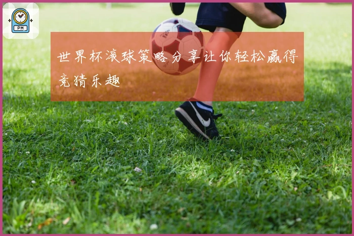 世界杯滚球策略分享让你轻松赢得竞猜乐趣