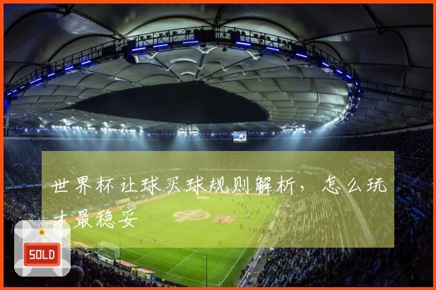 世界杯让球买球规则解析，怎么玩才最稳妥