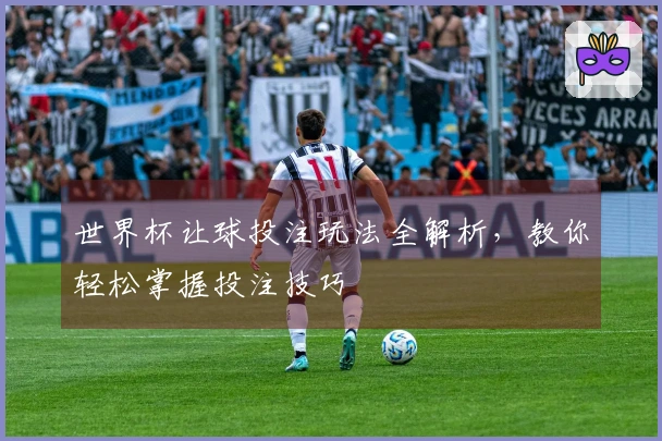 世界杯让球投注玩法全解析，教你轻松掌握投注技巧